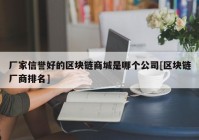 厂家信誉好的区块链商城是哪个公司[区块链厂商排名]