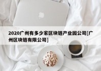 2020广州有多少家区块链产业园公司[广州区块链有限公司]