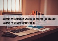 荣联科技区块链子公司有哪些业务[荣联科技区块链子公司有哪些业务呢]