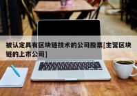 被认定具有区块链技术的公司股票[主营区块链的上市公司]