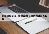 区块链公司值不值得去[做区块链的公司怎么样]