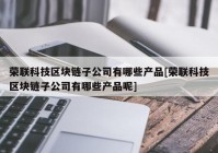 荣联科技区块链子公司有哪些产品[荣联科技区块链子公司有哪些产品呢]