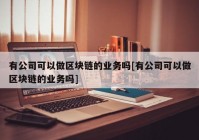 有公司可以做区块链的业务吗[有公司可以做区块链的业务吗]