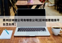 惠州区块链公司有哪些公司[区块链惠链接平台怎么样]