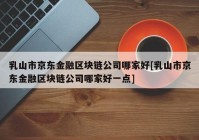 乳山市京东金融区块链公司哪家好[乳山市京东金融区块链公司哪家好一点]