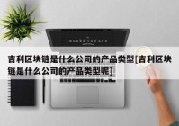 吉利区块链是什么公司的产品类型[吉利区块链是什么公司的产品类型呢]