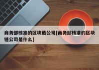 商务部核准的区块链公司[商务部核准的区块链公司是什么]