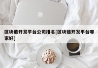 区块链开发平台公司排名[区块链开发平台哪家好]