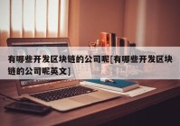 有哪些开发区块链的公司呢[有哪些开发区块链的公司呢英文]