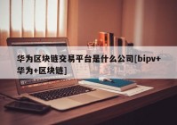 华为区块链交易平台是什么公司[bipv+华为+区块链]