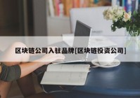 区块链公司入驻品牌[区块链投资公司]