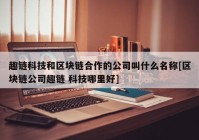 趣链科技和区块链合作的公司叫什么名称[区块链公司趣链 科技哪里好]