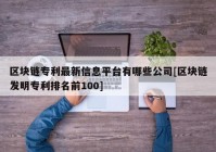 区块链专利最新信息平台有哪些公司[区块链发明专利排名前100]